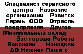 Специалист сервисного центра › Название организации ­ Ревитех-Пермь, ООО › Отрасль предприятия ­ Другое › Минимальный оклад ­ 30 000 - Все города Работа » Вакансии   . Ненецкий АО,Нижняя Пеша с.